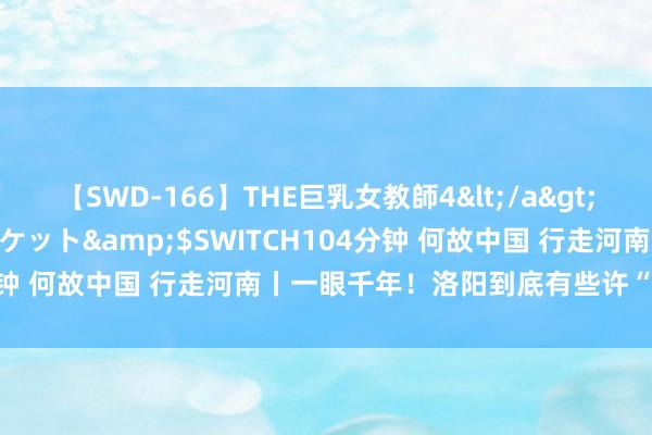 【SWD-166】THE巨乳女教師4</a>2006-03-22ドリームチケット&$SWITCH104分钟 何故中国 行走河南丨一眼千年！洛阳到底有些许“国度矿藏”