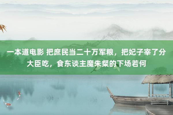 一本道电影 把庶民当二十万军粮，把妃子宰了分大臣吃，食东谈主魔朱粲的下场若何