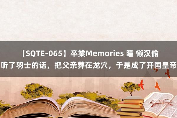 【SQTE-065】卒業Memories 瞳 懒汉偷听了羽士的话，把父亲葬在龙穴，于是成了开国皇帝