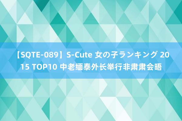 【SQTE-089】S-Cute 女の子ランキング 2015 TOP10 中老缅泰外长举行非肃肃会晤