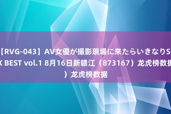 【RVG-043】AV女優が撮影現場に来たらいきなりSEX BEST vol.1 8月16日新赣江（873167）龙虎榜数据