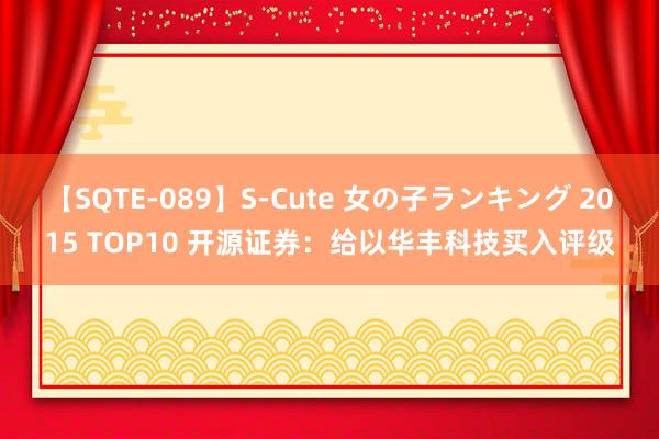 【SQTE-089】S-Cute 女の子ランキング 2015 TOP10 开源证券：给以华丰科技买入评级