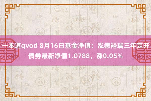 一本道qvod 8月16日基金净值：泓德裕瑞三年定开债券最新净值1.0788，涨0.05%