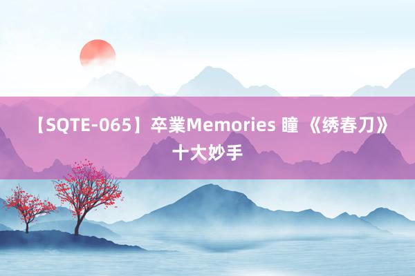 【SQTE-065】卒業Memories 瞳 《绣春刀》十大妙手