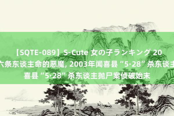 【SQTE-089】S-Cute 女の子ランキング 2015 TOP10 身负六条东谈主命的恶魔， 2003年闻喜县“5·28”杀东谈主抛尸案侦破始末