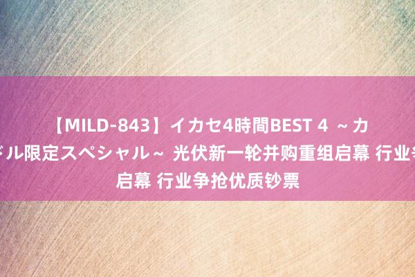 【MILD-843】イカセ4時間BEST 4 ～カリスマアイドル限定スペシャル～ 光伏新一轮并购重组启幕 行业争抢优质钞票