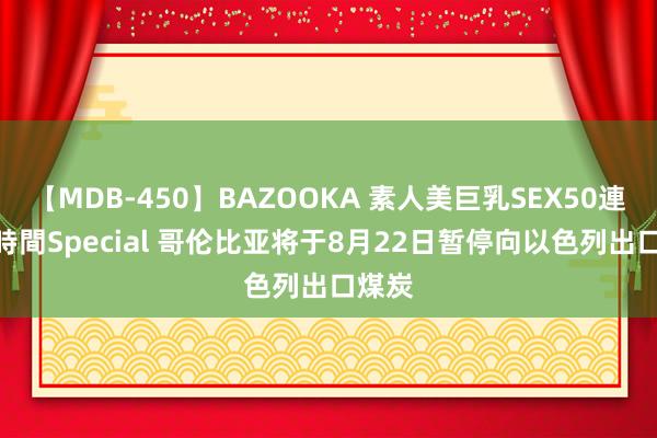 【MDB-450】BAZOOKA 素人美巨乳SEX50連発 8時間Special 哥伦比亚将于8月22日暂停向以色列出口煤炭