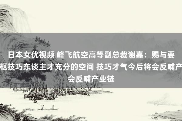 日本女优视频 峰飞航空高等副总裁谢嘉：赐与要津中枢技巧东谈主才充分的空间 技巧才气今后将会反哺产业链