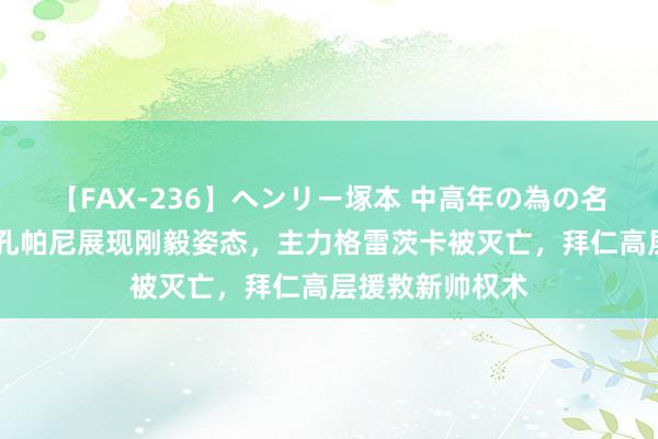 【FAX-236】ヘンリー塚本 中高年の為の名作裏ビデオ集 孔帕尼展现刚毅姿态，主力格雷茨卡被灭亡，拜仁高层援救新帅权术