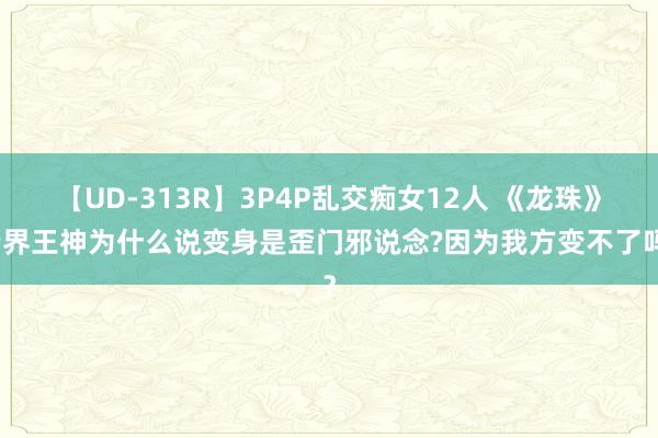 【UD-313R】3P4P乱交痴女12人 《龙珠》老界王神为什么说变身是歪门邪说念?因为我方变不了吗？