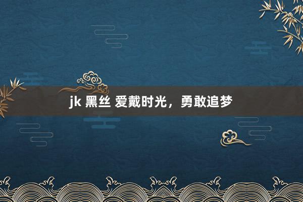 jk 黑丝 爱戴时光，勇敢追梦