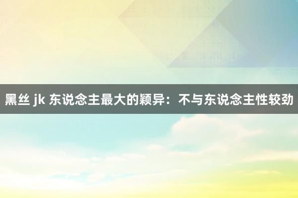 黑丝 jk 东说念主最大的颖异：不与东说念主性较劲