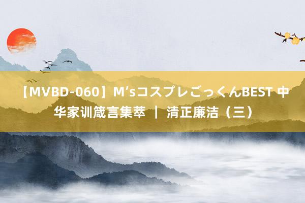 【MVBD-060】M’sコスプレごっくんBEST 中华家训箴言集萃 ｜ 清正廉洁（三）