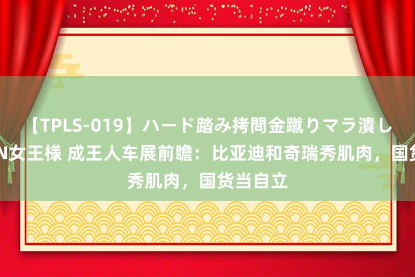 【TPLS-019】ハード踏み拷問金蹴りマラ潰し処刑 JUN女王様 成王人车展前瞻：比亚迪和奇瑞秀肌肉，国货当自立