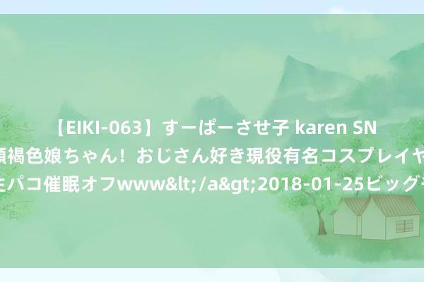 【EIKI-063】すーぱーさせ子 karen SNS炎上騒動でお馴染みのハーフ顔褐色娘ちゃん！おじさん好き現役有名コスプレイヤーの妊娠中出し生パコ催眠オフwww</a>2018-01-25ビッグモーカル&$EIKI119分钟 多梦易醒，你的肝气“不稳”！一张方子含三招，把肝稳下来，当然睡得香