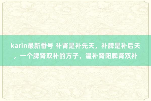 karin最新番号 补肾是补先天，补脾是补后天，一个脾肾双补的方子，温补肾阳脾肾双补