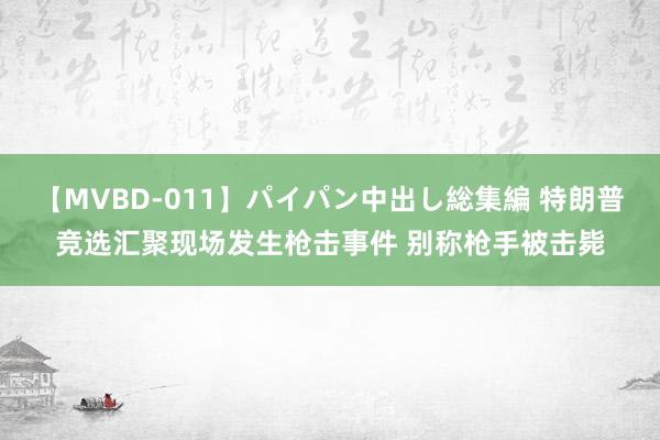 【MVBD-011】パイパン中出し総集編 特朗普竞选汇聚现场发生枪击事件 别称枪手被击毙