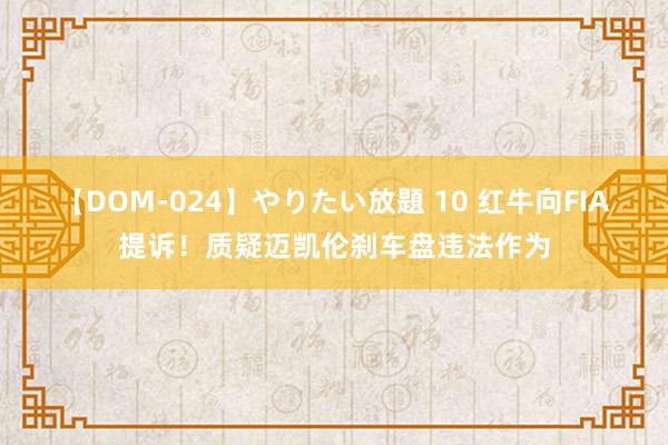 【DOM-024】やりたい放題 10 红牛向FIA提诉！质疑迈凯伦刹车盘违法作为