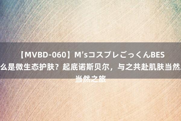 【MVBD-060】M’sコスプレごっくんBEST 什么是微生态护肤？起底诺斯贝尔，与之共赴肌肤当然之旅