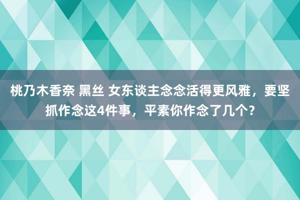 桃乃木香奈 黑丝 女东谈主念念活得更风雅，要坚抓作念这4件事，平素你作念了几个？