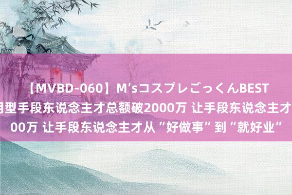 【MVBD-060】M’sコスプレごっくんBEST 广东培养运输高素养运用型手段东说念主才总额破2000万 让手段东说念主才从“好做事”到“就好业”