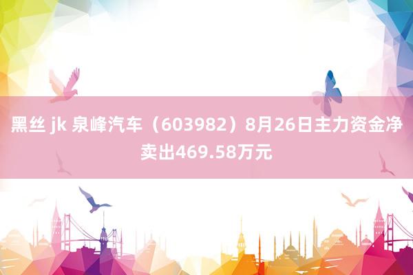 黑丝 jk 泉峰汽车（603982）8月26日主力资金净卖出469.58万元