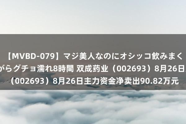 【MVBD-079】マジ美人なのにオシッコ飲みまくり！マゾ飲尿 飲みながらグチョ濡れ8時間 双成药业（002693）8月26日主力资金净卖出90.82万元