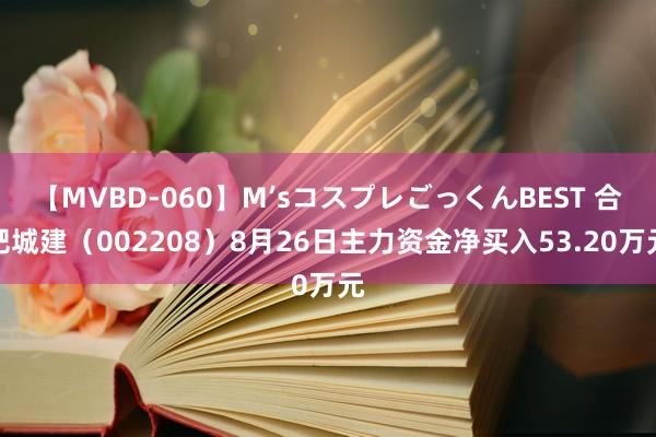 【MVBD-060】M’sコスプレごっくんBEST 合肥城建（002208）8月26日主力资金净买入53.20万元