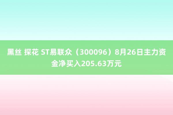 黑丝 探花 ST易联众（300096）8月26日主力资金净买入205.63万元