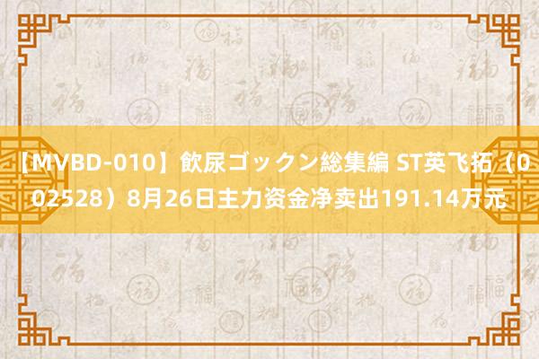 【MVBD-010】飲尿ゴックン総集編 ST英飞拓（002528）8月26日主力资金净卖出191.14万元