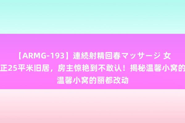 【ARMG-193】連続射精回春マッサージ 女汉子神纠正25平米旧居，房主惊艳到不敢认！揭秘温馨小窝的丽都改动