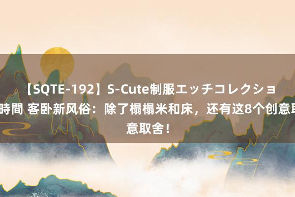 【SQTE-192】S-Cute制服エッチコレクション 8時間 客卧新风俗：除了榻榻米和床，还有这8个创意取舍！