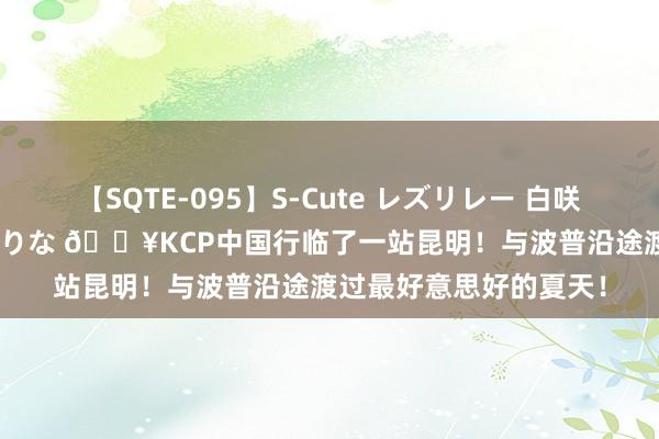 【SQTE-095】S-Cute レズリレー 白咲碧 瞳 有本沙世 彩城ゆりな ?KCP中国行临了一站昆明！与波普沿途渡过最好意思好的夏天！