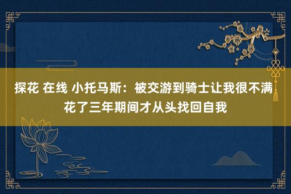 探花 在线 小托马斯：被交游到骑士让我很不满 花了三年期间才从头找回自我