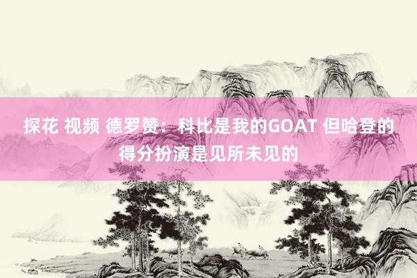 探花 视频 德罗赞：科比是我的GOAT 但哈登的得分扮演是见所未见的