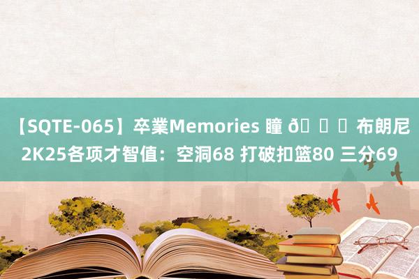 【SQTE-065】卒業Memories 瞳 ?布朗尼2K25各项才智值：空洞68 打破扣篮80 三分69