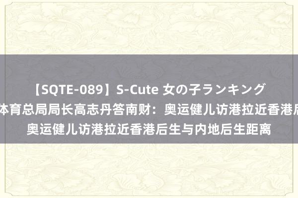 【SQTE-089】S-Cute 女の子ランキング 2015 TOP10 国度体育总局局长高志丹答南财：奥运健儿访港拉近香港后生与内地后生距离