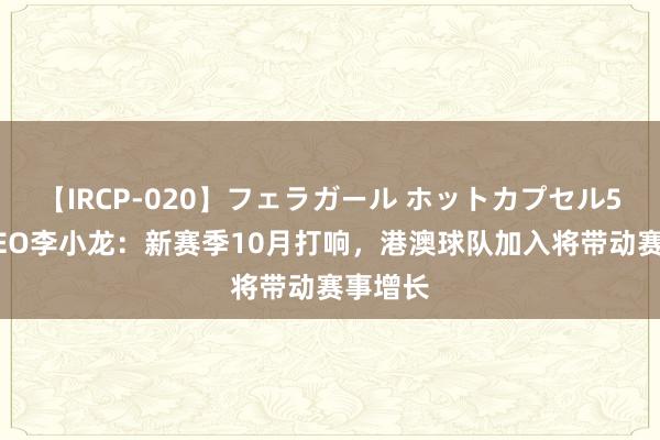 【IRCP-020】フェラガール ホットカプセル5 东超CEO李小龙：新赛季10月打响，港澳球队加入将带动赛事增长