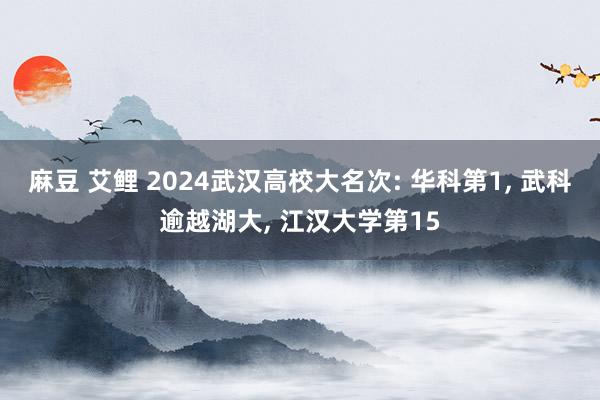 麻豆 艾鲤 2024武汉高校大名次: 华科第1， 武科逾越湖大， 江汉大学第15