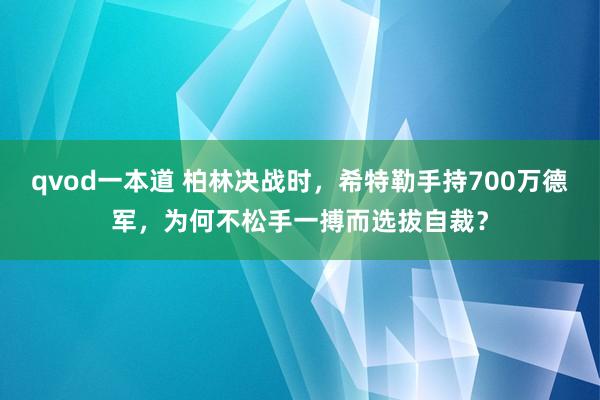 qvod一本道 柏林决战时，希特勒手持700万德军，为何不松手一搏而选拔自裁？