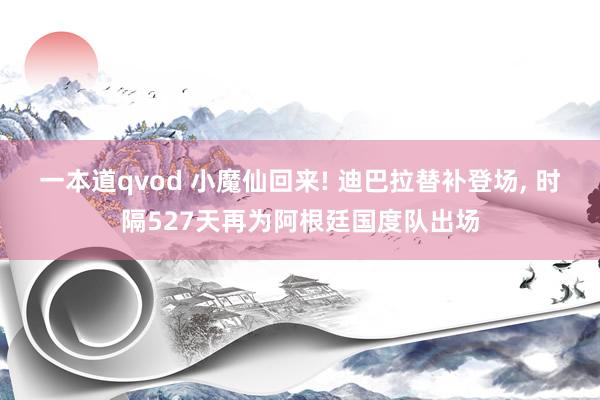 一本道qvod 小魔仙回来! 迪巴拉替补登场， 时隔527天再为阿根廷国度队出场