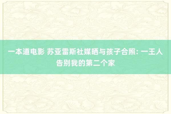 一本道电影 苏亚雷斯社媒晒与孩子合照: 一王人告别我的第二个家