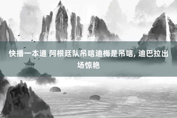 快播一本道 阿根廷队吊唁迪梅是吊唁， 迪巴拉出场惊艳