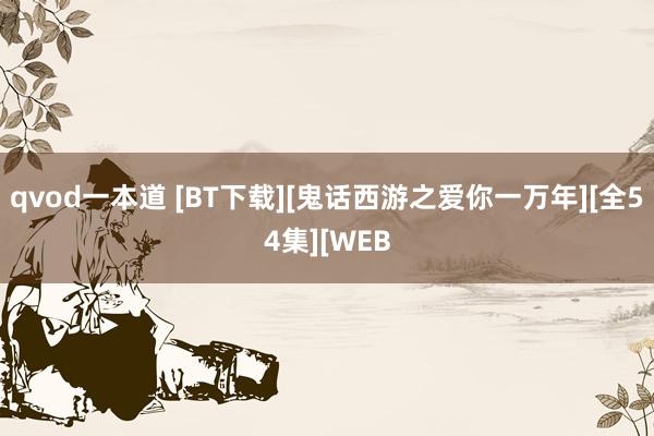 qvod一本道 [BT下载][鬼话西游之爱你一万年][全54集][WEB