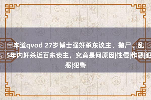 一本道qvod 27岁博士强奸杀东谈主、抛尸、乱伦，5年内奸杀近百东谈主，究竟是何原因|性侵|作恶|犯警