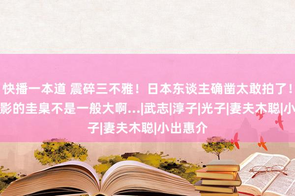 快播一本道 震碎三不雅！日本东谈主确凿太敢拍了！这部电影的圭臬不是一般大啊...|武志|淳子|光子|妻夫木聪|小出惠介