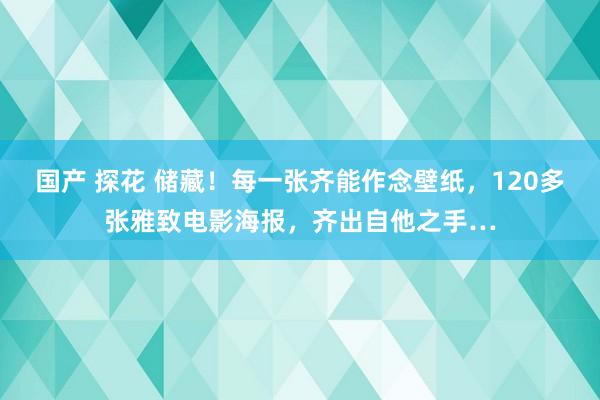 国产 探花 储藏！每一张齐能作念壁纸，120多张雅致电影海报，齐出自他之手…