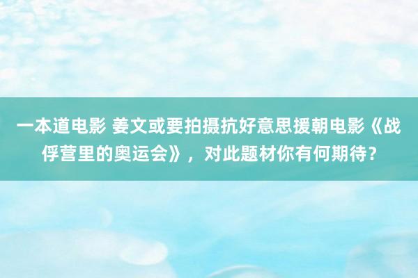 一本道电影 姜文或要拍摄抗好意思援朝电影《战俘营里的奥运会》，对此题材你有何期待？