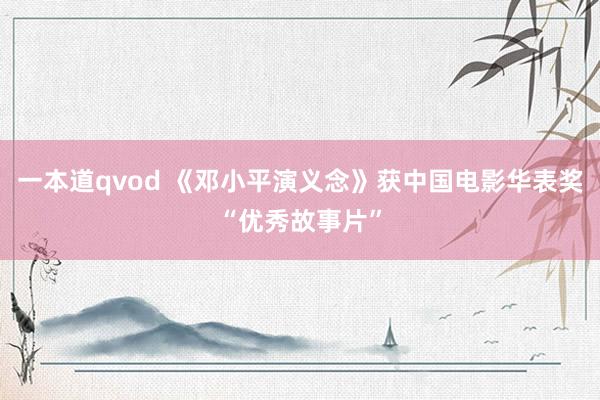 一本道qvod 《邓小平演义念》获中国电影华表奖“优秀故事片”