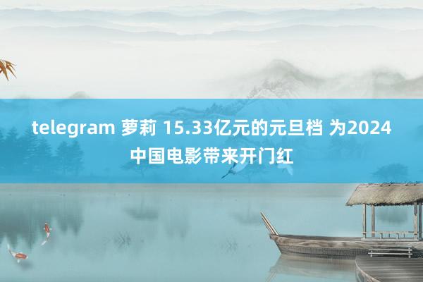 telegram 萝莉 15.33亿元的元旦档 为2024中国电影带来开门红